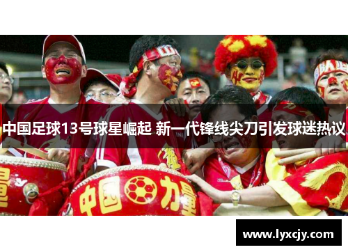 中国足球13号球星崛起 新一代锋线尖刀引发球迷热议