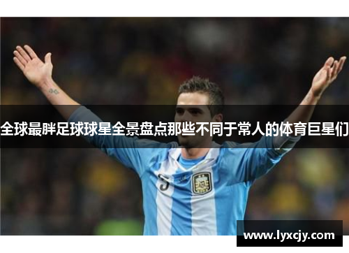 全球最胖足球球星全景盘点那些不同于常人的体育巨星们