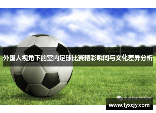 外国人视角下的室内足球比赛精彩瞬间与文化差异分析