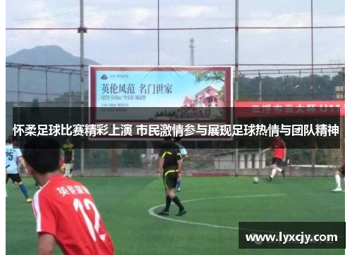 怀柔足球比赛精彩上演 市民激情参与展现足球热情与团队精神