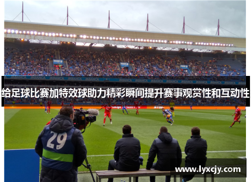 给足球比赛加特效球助力精彩瞬间提升赛事观赏性和互动性